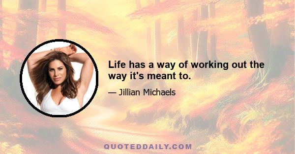 Life has a way of working out the way it's meant to.