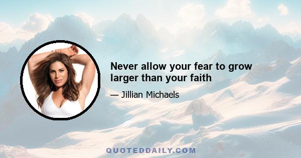 Never allow your fear to grow larger than your faith