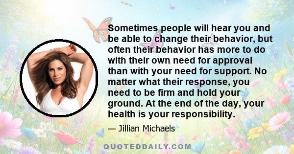 Sometimes people will hear you and be able to change their behavior, but often their behavior has more to do with their own need for approval than with your need for support. No matter what their response, you need to