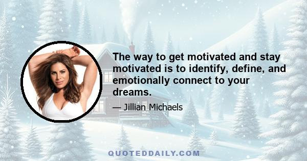 The way to get motivated and stay motivated is to identify, define, and emotionally connect to your dreams.