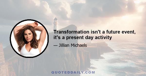 Transformation isn't a future event, it's a present day activity