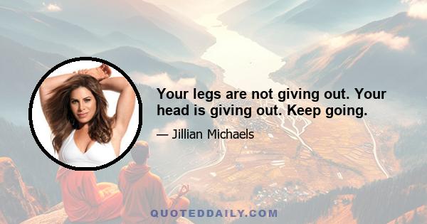 Your legs are not giving out. Your head is giving out. Keep going.