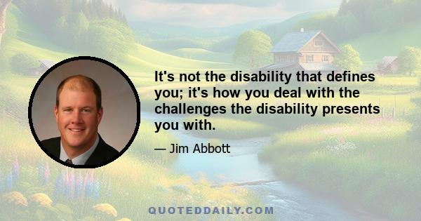 It's not the disability that defines you; it's how you deal with the challenges the disability presents you with.