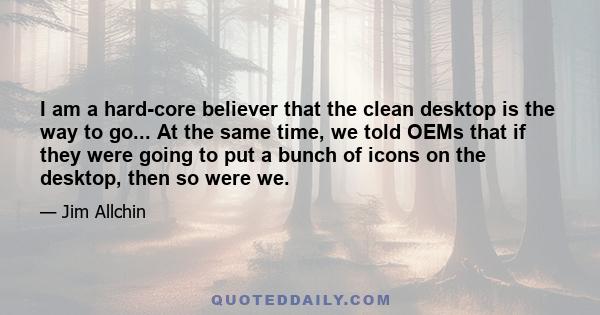 I am a hard-core believer that the clean desktop is the way to go... At the same time, we told OEMs that if they were going to put a bunch of icons on the desktop, then so were we.