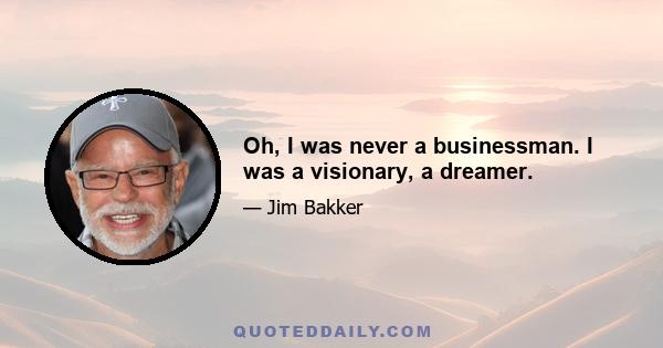 Oh, I was never a businessman. I was a visionary, a dreamer.