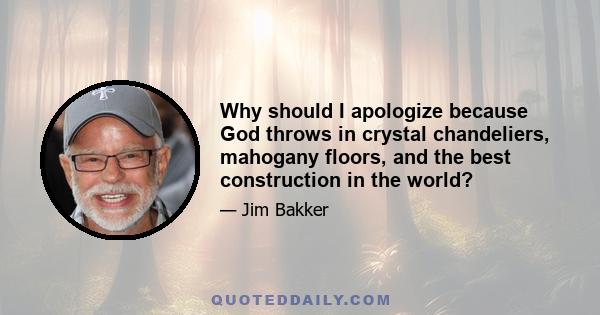 Why should I apologize because God throws in crystal chandeliers, mahogany floors, and the best construction in the world?