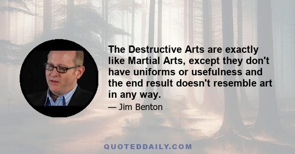 The Destructive Arts are exactly like Martial Arts, except they don't have uniforms or usefulness and the end result doesn't resemble art in any way.