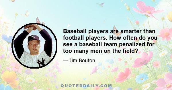 Baseball players are smarter than football players. How often do you see a baseball team penalized for too many men on the field?