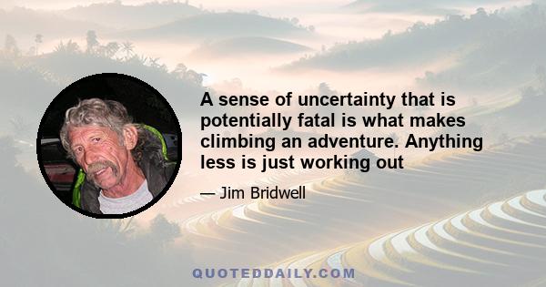 A sense of uncertainty that is potentially fatal is what makes climbing an adventure. Anything less is just working out