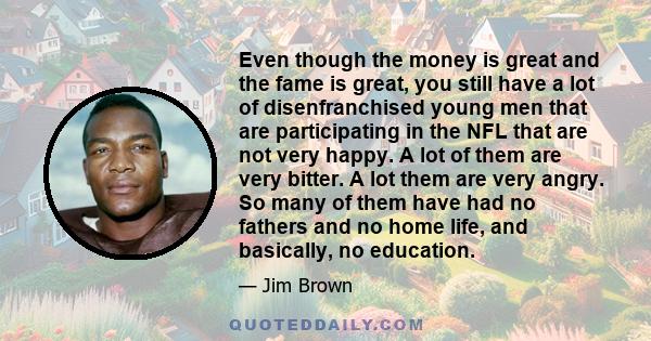 Even though the money is great and the fame is great, you still have a lot of disenfranchised young men that are participating in the NFL that are not very happy. A lot of them are very bitter. A lot them are very