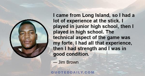 I came from Long Island, so I had a lot of experience at the stick. I played in junior high school, then I played in high school. The technical aspect of the game was my forte. I had all that experience, then I had