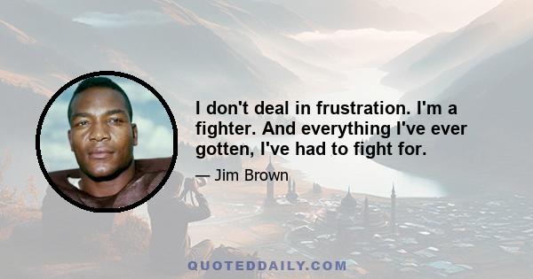 I don't deal in frustration. I'm a fighter. And everything I've ever gotten, I've had to fight for.