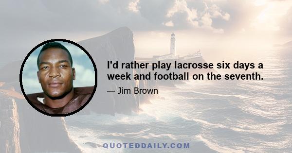 I'd rather play lacrosse six days a week and football on the seventh.