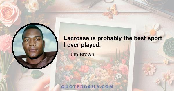 Lacrosse is probably the best sport I ever played.