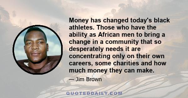 Money has changed today's black athletes. Those who have the ability as African men to bring a change in a community that so desperately needs it are concentrating only on their own careers, some charities and how much