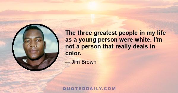 The three greatest people in my life as a young person were white. I'm not a person that really deals in color.