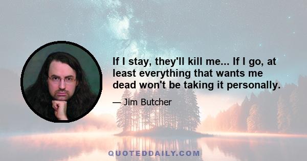 If I stay, they'll kill me... If I go, at least everything that wants me dead won't be taking it personally.