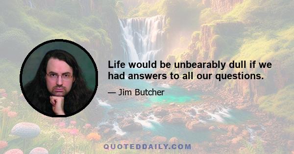 Life would be unbearably dull if we had answers to all our questions.