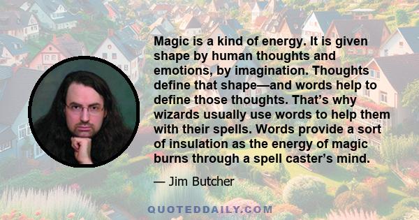 Magic is a kind of energy. It is given shape by human thoughts and emotions, by imagination. Thoughts define that shape—and words help to define those thoughts. That’s why wizards usually use words to help them with