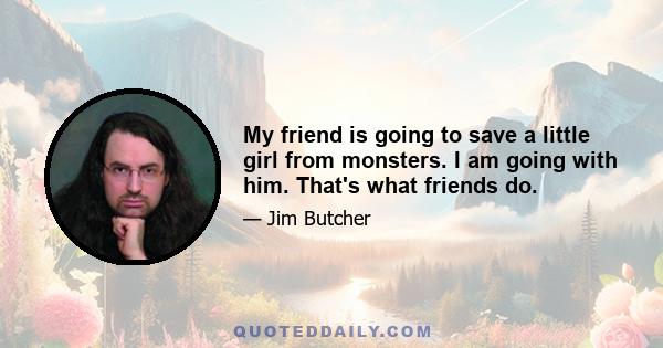 My friend is going to save a little girl from monsters. I am going with him. That's what friends do.