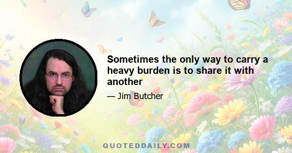 Sometimes the only way to carry a heavy burden is to share it with another