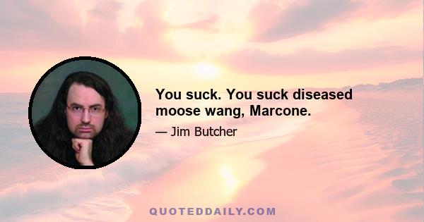 You suck. You suck diseased moose wang, Marcone.