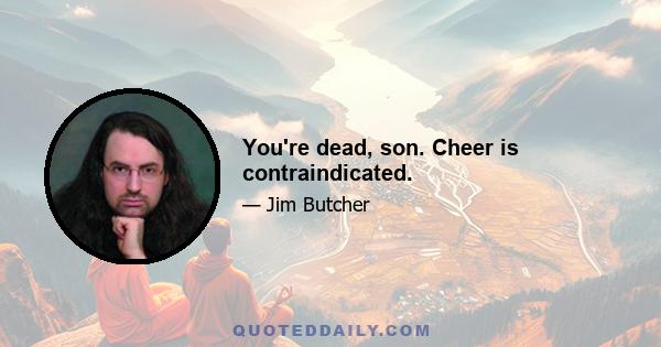 You're dead, son. Cheer is contraindicated.