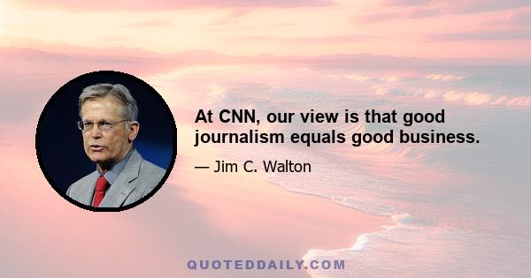 At CNN, our view is that good journalism equals good business.