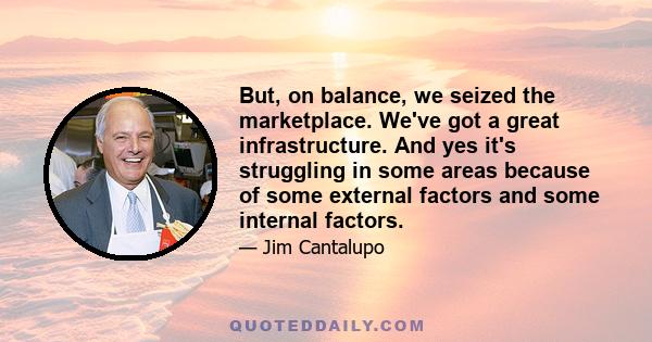 But, on balance, we seized the marketplace. We've got a great infrastructure. And yes it's struggling in some areas because of some external factors and some internal factors.