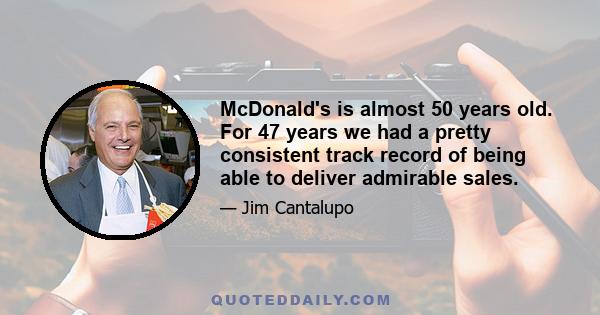 McDonald's is almost 50 years old. For 47 years we had a pretty consistent track record of being able to deliver admirable sales.