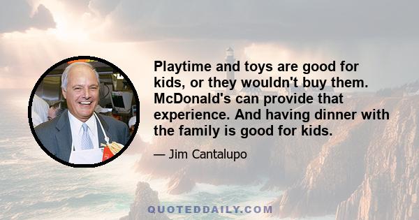 Playtime and toys are good for kids, or they wouldn't buy them. McDonald's can provide that experience. And having dinner with the family is good for kids.