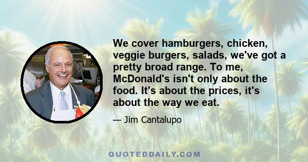 We cover hamburgers, chicken, veggie burgers, salads, we've got a pretty broad range. To me, McDonald's isn't only about the food. It's about the prices, it's about the way we eat.