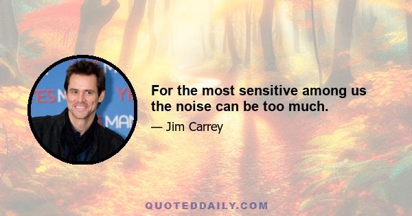 For the most sensitive among us the noise can be too much.