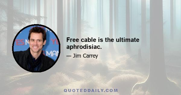 Free cable is the ultimate aphrodisiac.