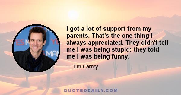 I got a lot of support from my parents. That's the one thing I always appreciated. They didn't tell me I was being stupid; they told me I was being funny.