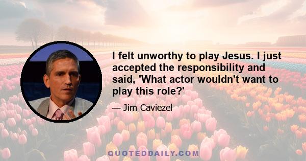 I felt unworthy to play Jesus. I just accepted the responsibility and said, 'What actor wouldn't want to play this role?'