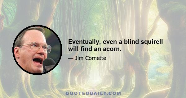 Eventually, even a blind squirell will find an acorn.