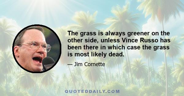 The grass is always greener on the other side, unless Vince Russo has been there in which case the grass is most likely dead.