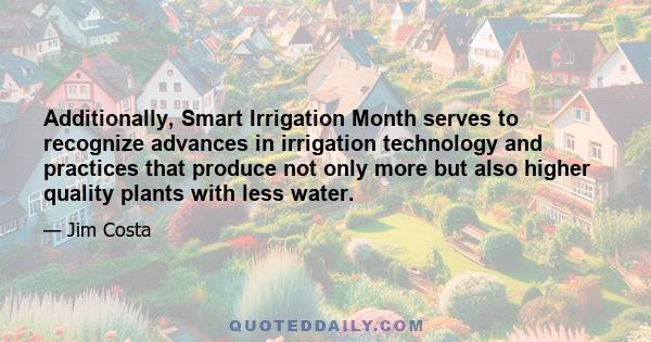 Additionally, Smart Irrigation Month serves to recognize advances in irrigation technology and practices that produce not only more but also higher quality plants with less water.