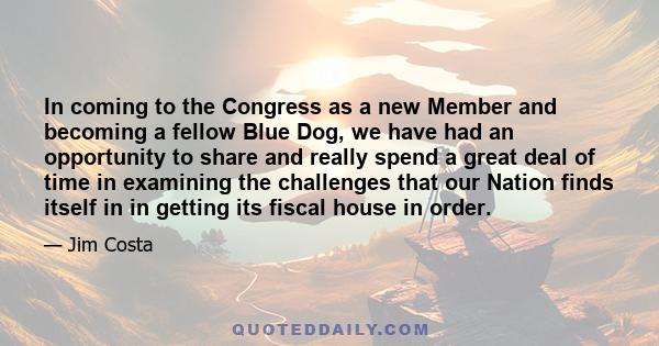 In coming to the Congress as a new Member and becoming a fellow Blue Dog, we have had an opportunity to share and really spend a great deal of time in examining the challenges that our Nation finds itself in in getting