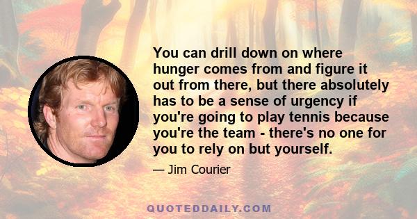 You can drill down on where hunger comes from and figure it out from there, but there absolutely has to be a sense of urgency if you're going to play tennis because you're the team - there's no one for you to rely on