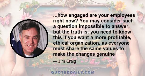 ...how engaged are your employees right now? You may consider such a question impossible to answer, but the truth is, you need to know this if you want a more profitable, ethical organization, as everyone must share the 