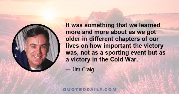 It was something that we learned more and more about as we got older in different chapters of our lives on how important the victory was, not as a sporting event but as a victory in the Cold War.