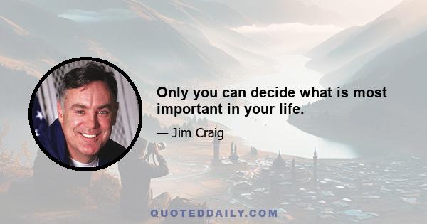 Only you can decide what is most important in your life.