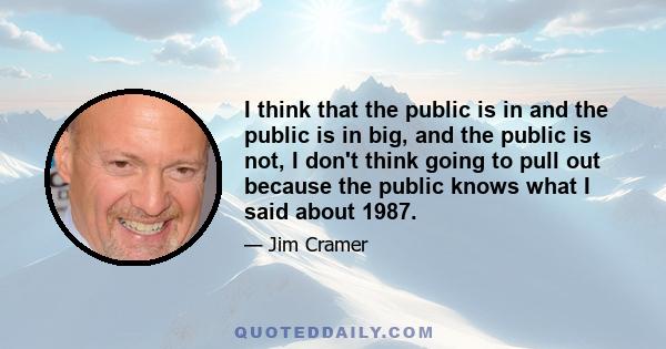 I think that the public is in and the public is in big, and the public is not, I don't think going to pull out because the public knows what I said about 1987.