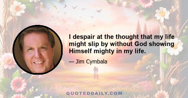 I despair at the thought that my life might slip by without God showing Himself mighty in my life.