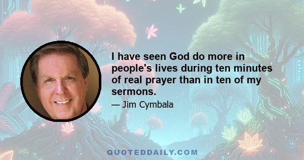 I have seen God do more in people's lives during ten minutes of real prayer than in ten of my sermons.