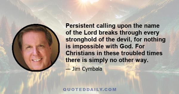 Persistent calling upon the name of the Lord breaks through every stronghold of the devil, for nothing is impossible with God. For Christians in these troubled times there is simply no other way.