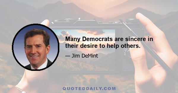 Many Democrats are sincere in their desire to help others.