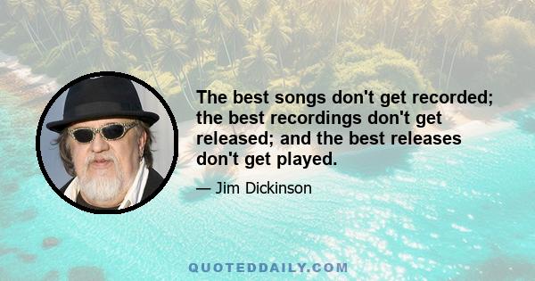 The best songs don't get recorded; the best recordings don't get released; and the best releases don't get played.